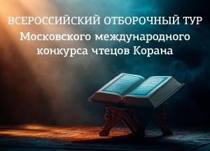 Всероссийский отборочный тур Московского международного конкурса чтецов Корана: шанс представить Россию на международном уровне